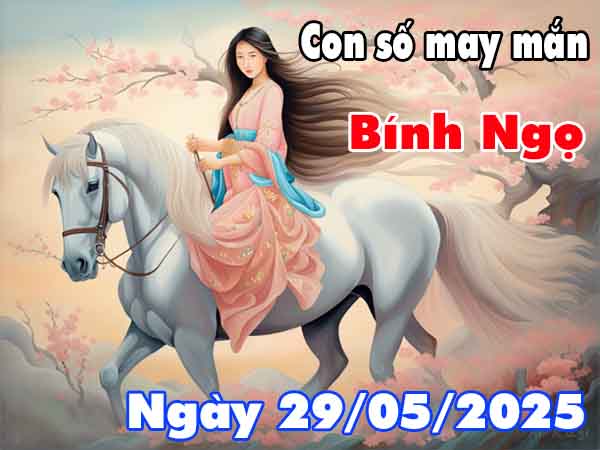 Con số may mắn tuổi Bính Ngọ ngày 29/5/2025 thứ 5 hôm nay