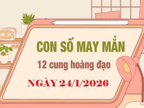 Con số may mắn 24/01/2026 thứ 7 của 12 cung hoàng đạo