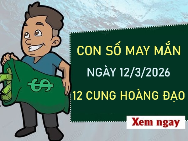 Con số may mắn ngày 12 tháng 3 năm 2026 12 cung hoàng đạo