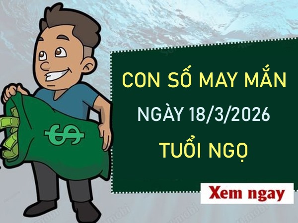 Con số may mắn hôm nay 18/3/2026 thứ 4 tuổi Ngọ