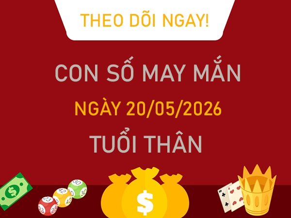 Con số may mắn hôm nay 20/5/2026 thứ 4 tuổi Thân