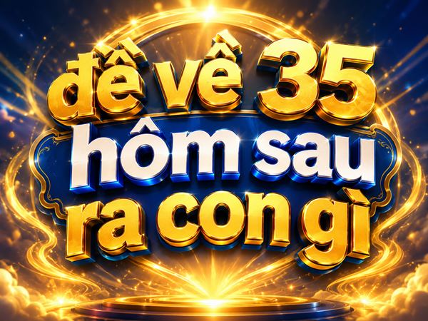 Đề về 35 hôm sau ra con gì, về bao nhiêu chuẩn nhất?