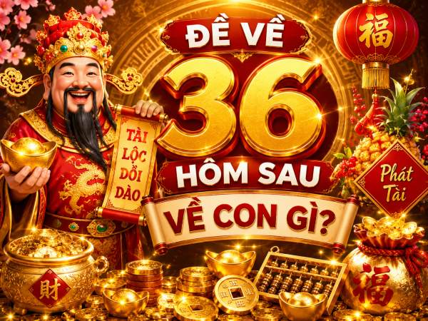 Đề về 36 hôm sau về con gì, ra con gì tài lộc lớn?