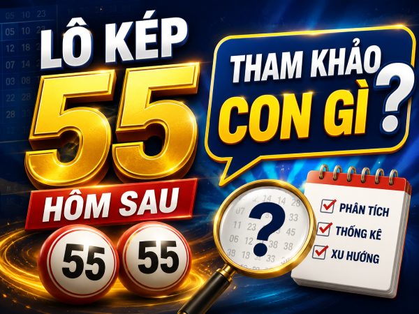 Lô kép 55 hôm sau tham khảo con gì tăng cơ hội thắng?